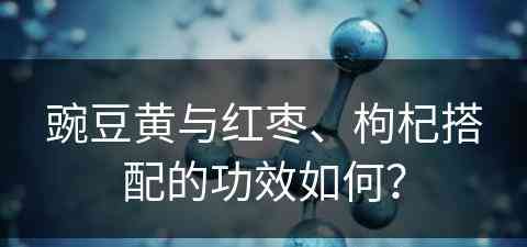 豌豆黄与红枣、枸杞搭配的功效如何？